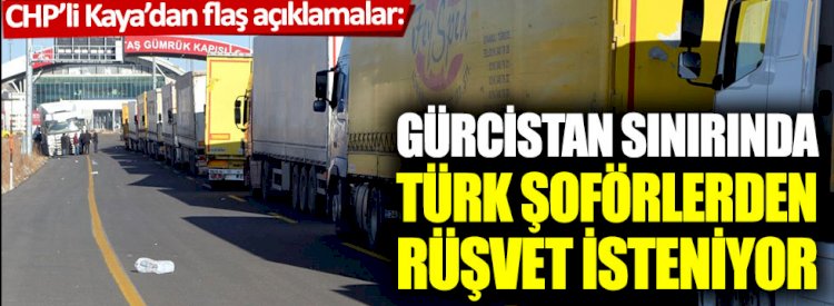 CHP’li Kaya’dan flaş açıklamalar: Gürcistan sınırında Türk şoförlerden rüşvet isteniyor