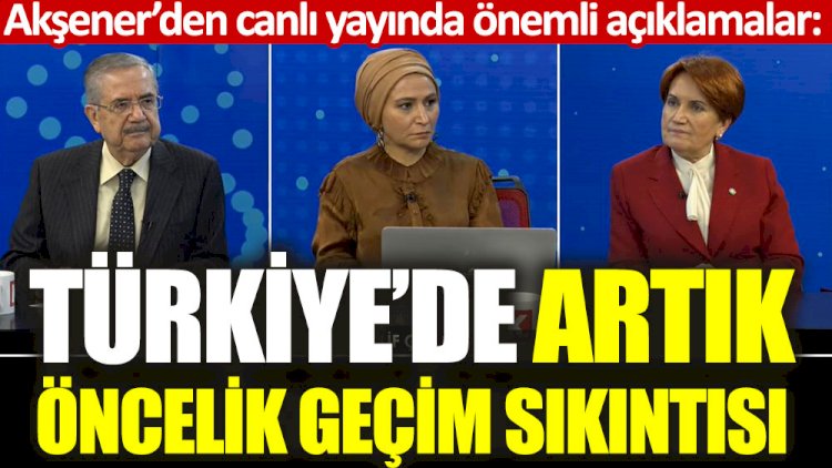 Meral Akşener: Türkiye'de artık öncelik geçim sıkıntısı