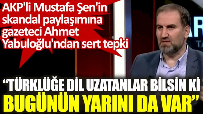 AKP'li Mustafa Şen'in skandal paylaşımına gazeteci Ahmet Yabuloğlu'ndan sert tepki