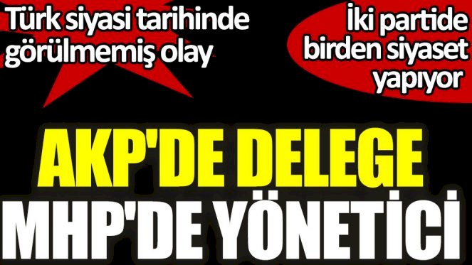 Türk siyasi tarihinde görülmemiş olay: AKP'de delege, MHP'de yönetici