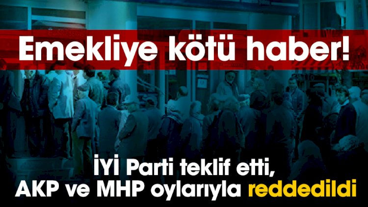 Emekliye kötü haber! İYİ Parti teklif etti, AKP ve MHP oylarıyla reddedildi