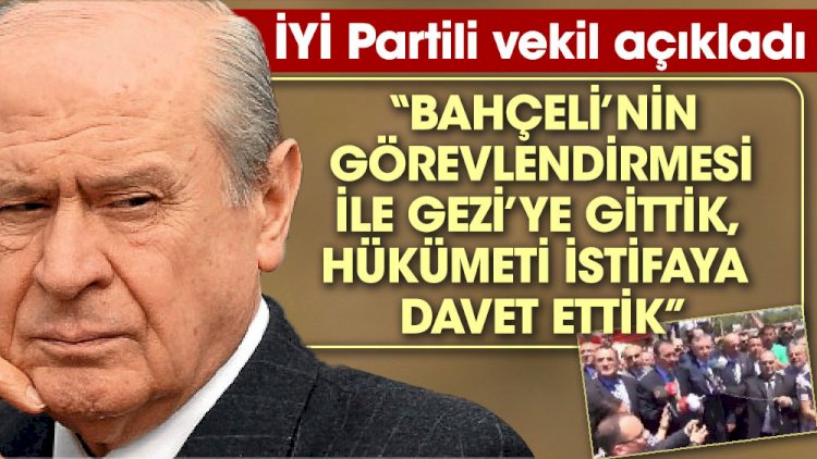 İYİ Partili vekil açıkladı 'Bahçeli’nin görevlendirmesi ile Gezi’ye gittik, Hükümeti istifaya davet ettik.'