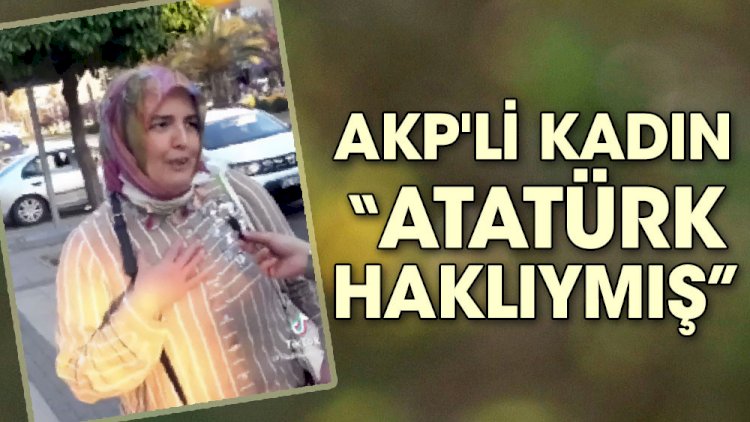 AKP'li kadın "Atatürk haklıymış"