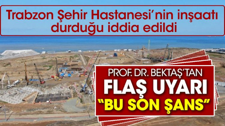 Trabzon Şehir Hastanesi inşaatı durduğu iddia edildi. Prof. Dr. Osman Bektaş “bu son şans” diye uyardı