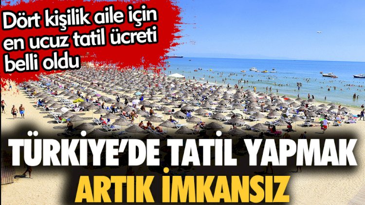 Türkiye'de tatil yapmak imkansız. Dört kişilik aile için en ucuz tatil ücreti belli oldu