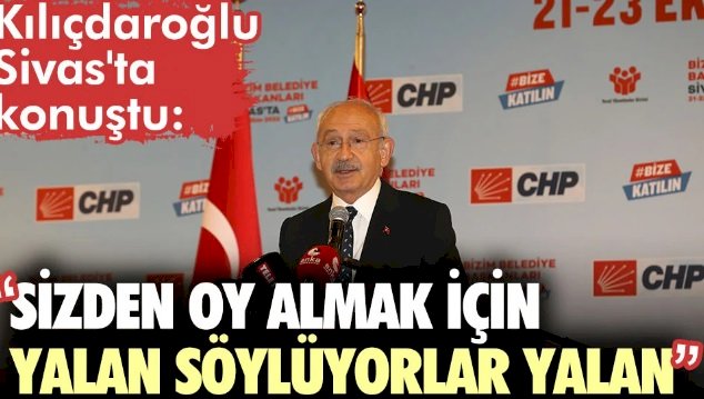 Kılıçdaroğlu Sivas'ta konuştu: Sizden oy almak için yalan söylüyorlar yalan