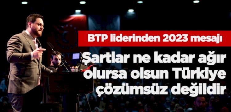 BTP liderinden 2023 mesajı  Şartlar ne kadar ağır olursa olsun Türkiye çözümsüz değildir.