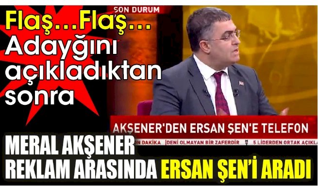 İYİ Parti lideri Meral Akşener reklam arasında Ersan Şen’i aradı