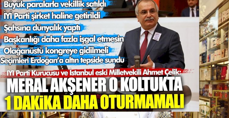 İYİ Parti Kurucusu ve İstanbul eski milletvekili Ahmet Çelik: Meral Akşener o koltukta 1 dakika daha oturmamalı