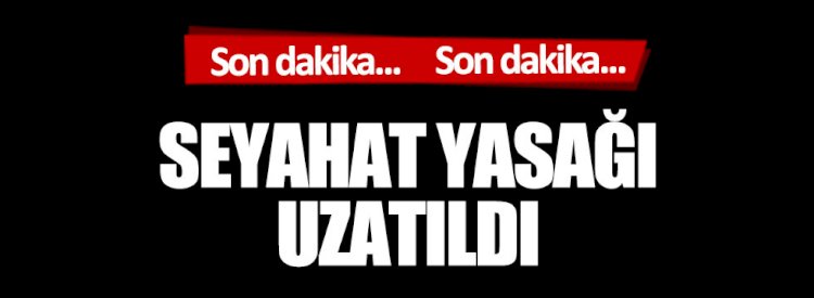 31 kente seyahat yasağı uzadı