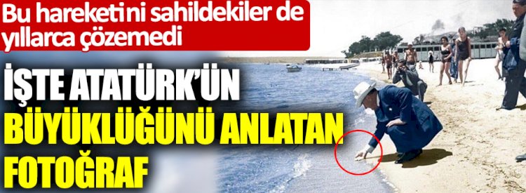 İşte Atatürk'ün büyüklüğünü anlatan fotoğraf:
