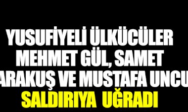 Yusufiyeli ülkücüler Mehmet Gül, Samet Karakuş ve Mustafa Uncu saldırıya uğradı