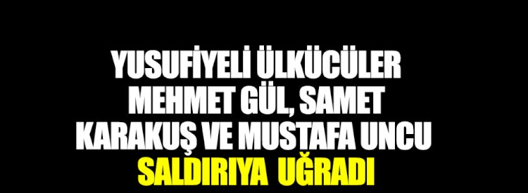 Yusufiyeli ülkücüler Mehmet Gül, Samet Karakuş ve Mustafa Uncu saldırıya uğradı