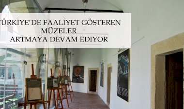 TÜRKİYE’DE FAALİYET GÖSTEREN MÜZELER ARTMAYA DEVAM EDİYOR