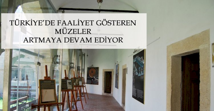 TÜRKİYE’DE FAALİYET GÖSTEREN MÜZELER ARTMAYA DEVAM EDİYOR