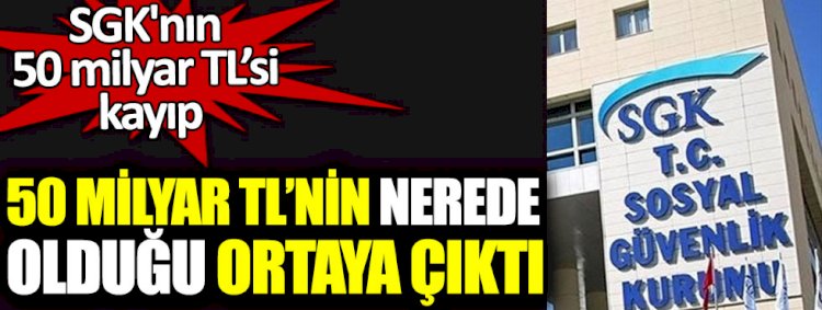 SGK'nın 50 milyar TL'sinin nerede olduğu ortaya çıktı