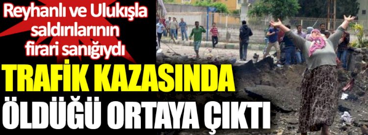 Reyhanlı ve Ulukışla saldırılarının firari sanığıydı! Trafik kazasında öldüğü ortaya çıktı