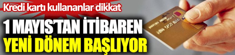 Kredi kartı kullananlar dikkat. 1 Mayıs'tan itibaren yeni dönem başlıyor