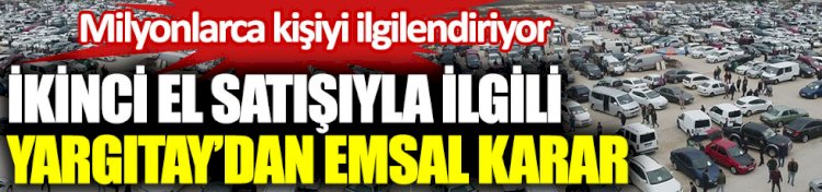İkinci el araç satışıyla ilgili Yargıtay'dan emsal karar. Milyonlarca kişiyi ilgilendiriyor