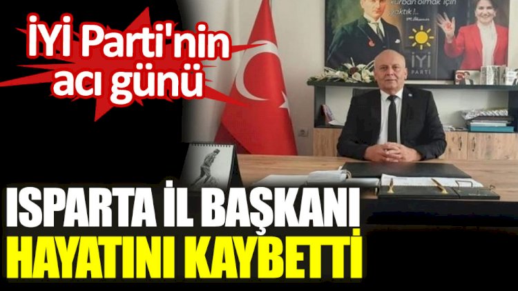 İYİ Parti'nin acı günü. Isparta İl Başkanı hayatını kaybetti