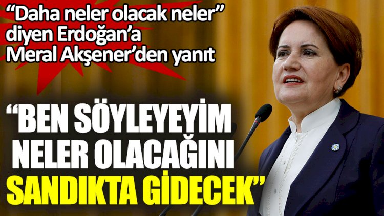 Meral Akşener: Ben söyleyeyim neler olacağını. Sandıkta gidecek