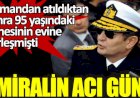 Lojmandan atıldıktan sonra 95 yaşındaki annesinin evine yerleşen amiralin acı günü