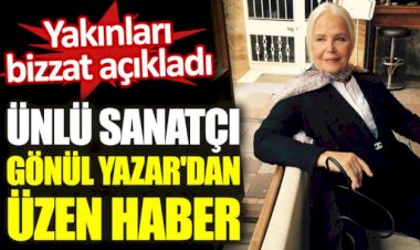 Ünlü sanatçı Gönül Yazar'dan üzen haber