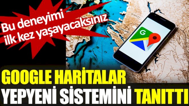 Google haritalar yepyeni sistemini tanıttı