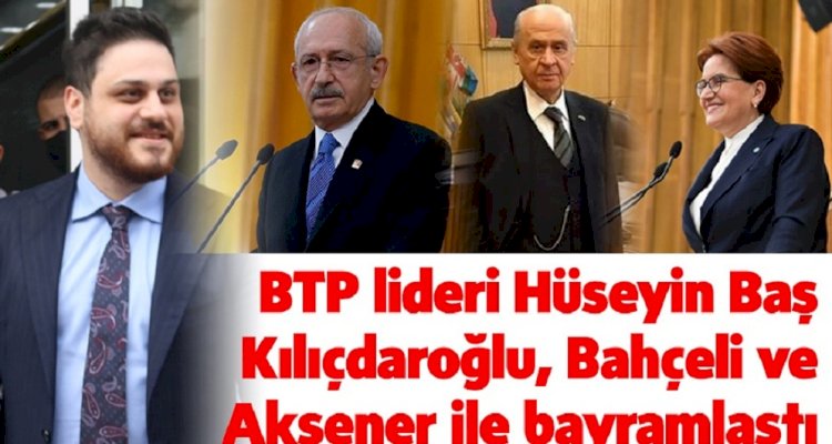 BTP LİDERİ HÜSEYİN BAŞ KILIÇDAROĞLU, BAHÇELİ VE AKŞENER İLE BAYRAMLAŞTI