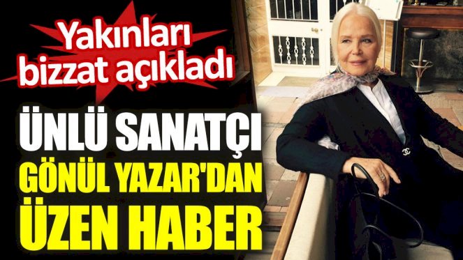 Ünlü sanatçı Gönül Yazar'dan üzen haber