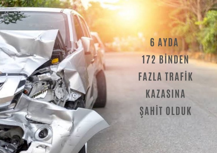 6 AYDA 172 BİNDEN FAZLA TRAFİK KAZASINA ŞAHİT OLDUK