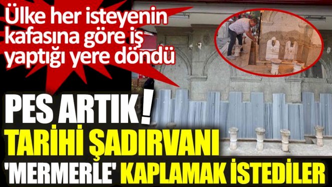 Pes artık tarihi şadırvanı mermerle kaplanmak istediler