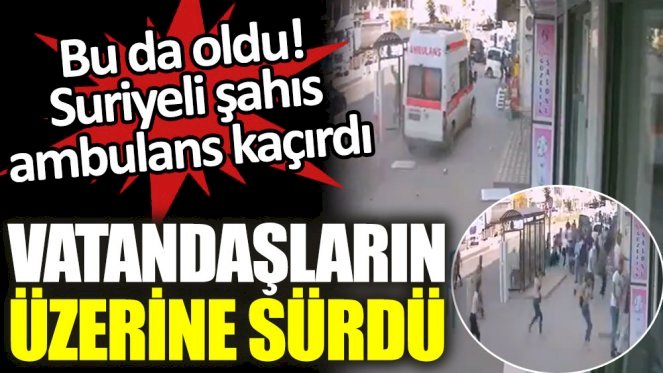 Suriyeli şahıs ambulans kaçırdı. Vatandaşların üzerine sürdü