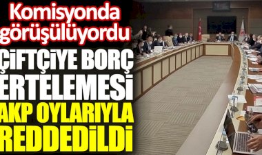 Çiftçiye borç ertelemesi AKP oylarıyla reddedildi