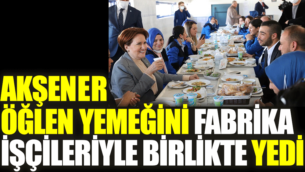 Meral Akşener öğlen yemeğini fabrika işçileriyle birlikte yedi