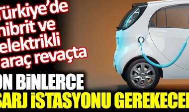 Hibrit ve elektirikli araçlar için on binlerce şarj istasyonu gerekecek
