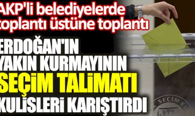 Erdoğan'ın yakın kurmayının seçim talimatı kulisleri karıştırdı: Çalışmalara başlayın