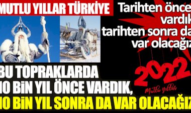 Hoşgeldin 2022! Bu topraklarda 10 bin yıl önce vardık, 10 bin yıl sonra da var olacağız.