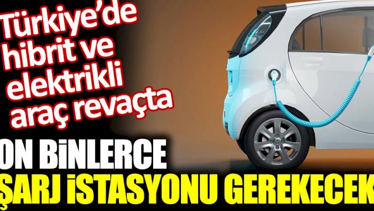 Hibrit ve elektirikli araçlar için on binlerce şarj istasyonu gerekecek