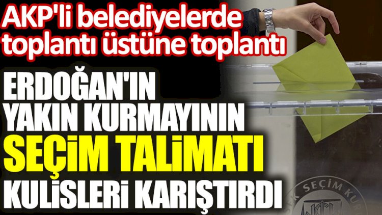 Erdoğan'ın yakın kurmayının seçim talimatı kulisleri karıştırdı: Çalışmalara başlayın