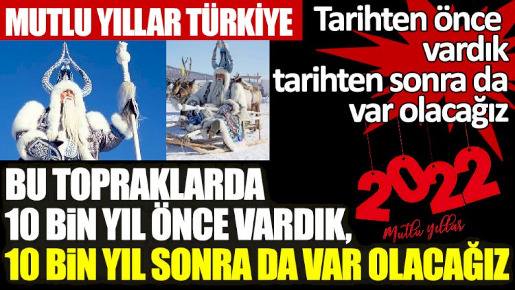 Hoşgeldin 2022! Bu topraklarda 10 bin yıl önce vardık, 10 bin yıl sonra da var olacağız.