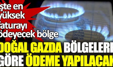 Doğalgazda bölgelere göre ödeme yapılacak! İşte en yüksek faturayı ödeyecek bölge