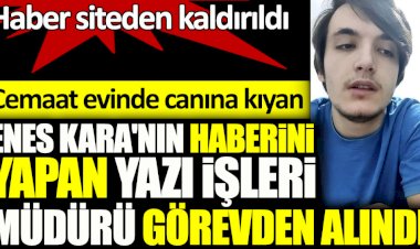 Cemaat evinde canına kıyan Enes Kara'nın haberini yapan yazı işleri müdürü görevden alındı! Haber siteden kaldırıldı