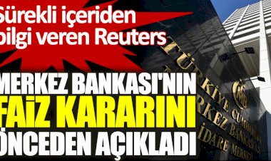 Sürekli içeriden bilgi alan Reuters Merkez Bankası'nın faiz kararını önceden açıkladı