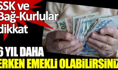 SSK ve Bağ-Kurlular dikkat. 6 yıl daha erken emekli olabilirsiniz