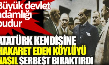 Atatürk kendisine hakaret eden köylüyü nasıl serbest bıraktırdı