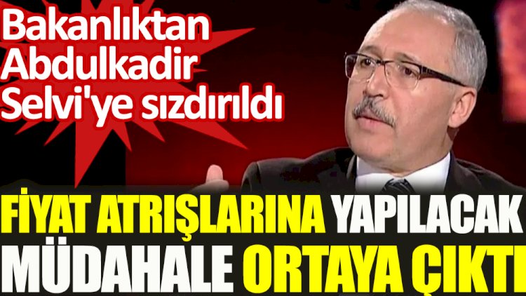 Bakanlıktan Abdulkadir Selvi'ye sızdırıldı | Fiyat artışlarına yapılacak müdahale ortaya çıktı