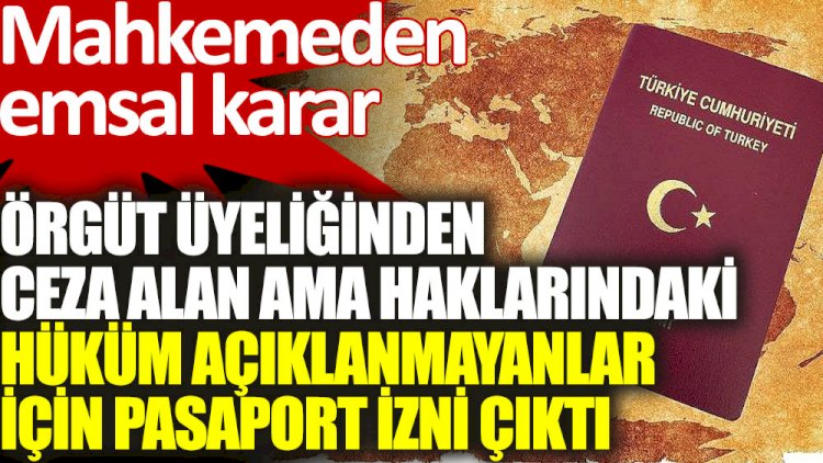 Mahkemeden örgüt üyeliğinden ceza alan ama haklarındaki hüküm açıklanmayanlar için pasaport izni kararı