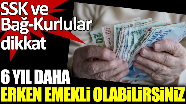 SSK ve Bağ-Kurlular dikkat. 6 yıl daha erken emekli olabilirsiniz