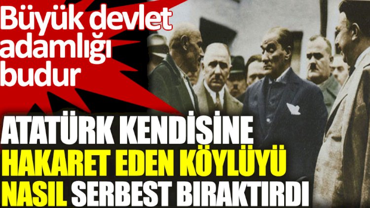 Atatürk kendisine hakaret eden köylüyü nasıl serbest bıraktırdı